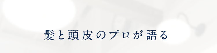 髪と頭皮のプロが語る