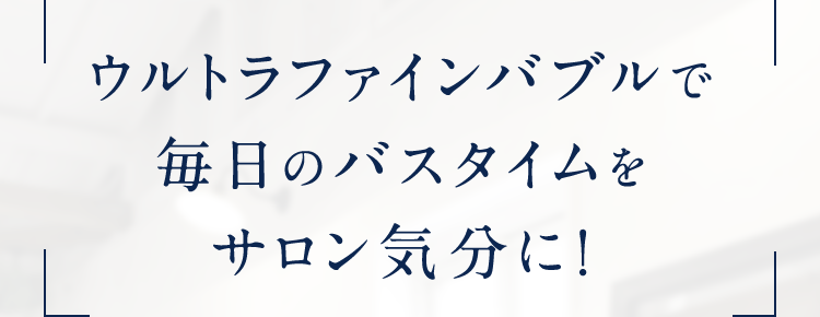 ウルトラファインバブルで毎日のバスタイムをサロン気分に!