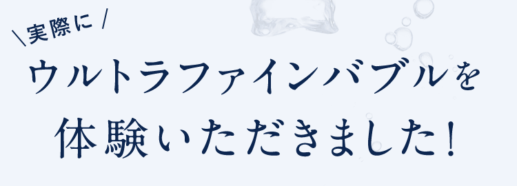 \実際に/ウルトラファインバブルを体験いただきました!
