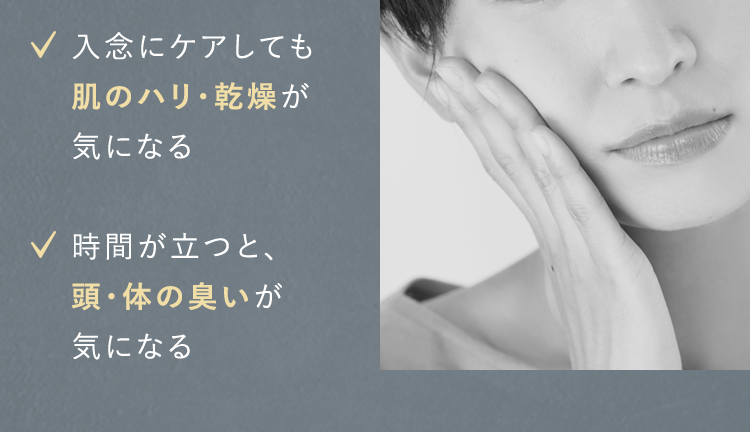 ✓入念にケアしても肌のハリ・乾燥が気になる<時間が立つと、頭・体の臭いが気になる