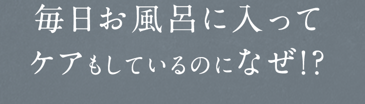 毎日お風呂に入ってケアもしているのになぜ!?