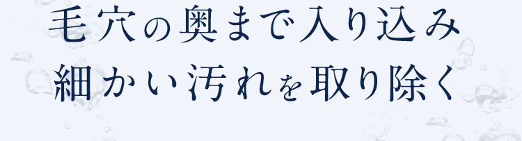 毛穴の奥まで入り込み細かい汚れを取り除く