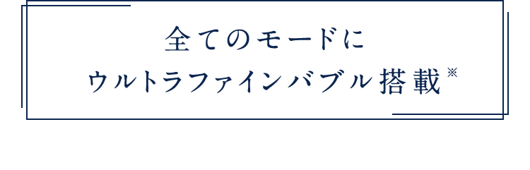全てのモードにウルトラファインバブル搭載*