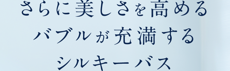 さらに美しさを高めるバブルが充満するシルキーバス