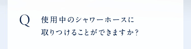 Q使用中のシャワーホースに取りつけることができますか?