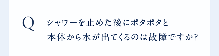 Qシャワーを止めた後にポタポタと本体から水が出てくるのは故障ですか?