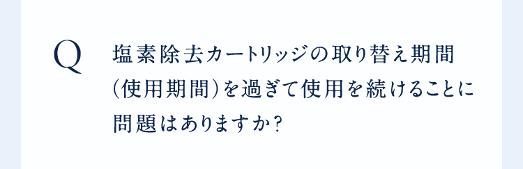 ○塩素除去カートリッジの取り替え期間(使用期間)を過ぎて使用を続けることに問題はありますか?