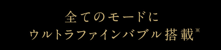 全てのモードにウルトラファインバブル搭載