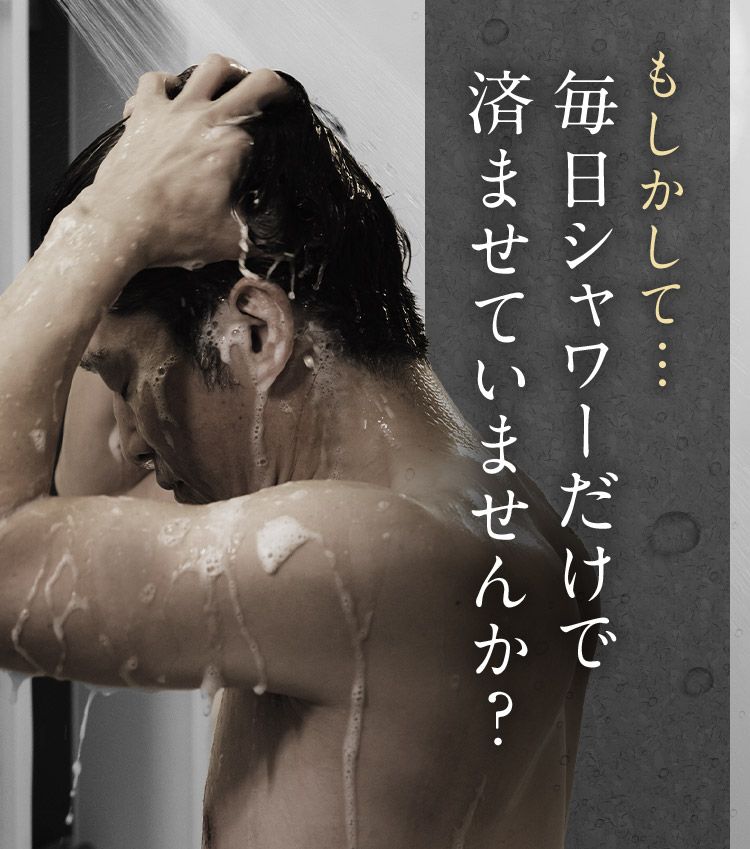 もしかして…毎日シャワーだけで済ませていませんか？