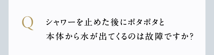 シャワーを止めた後にポタポタと本体から水が出てくるのは故障ですか？