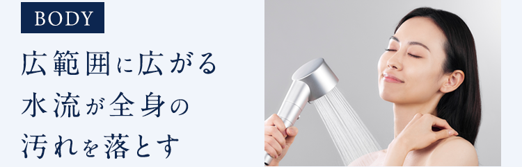 BODY広範囲に広がる水流が全身の汚れを落とす