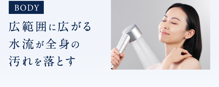 BODY広範囲に広がる水流が全身の汚れを落とす