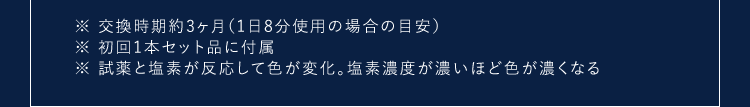 ※交換時期約3ヶ月(1日8分使用の場合の目安)※初回1本セット品に付属※試薬と塩素が反応して色が変化。塩素濃度が濃いほど色が濃くなる