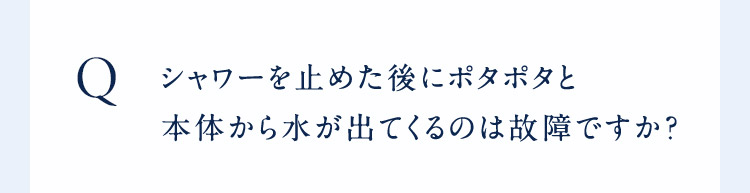シャワーを止めた後にポタポタと本体から水が出てくるのは故障ですか？
