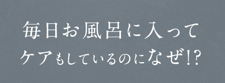 毎日お風呂に入ってケアしてるのになぜ！？