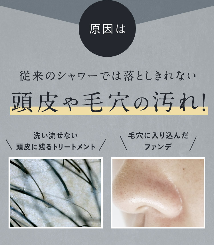 原因は従来のシャワーでは落としきれない頭皮や毛穴の汚れ！