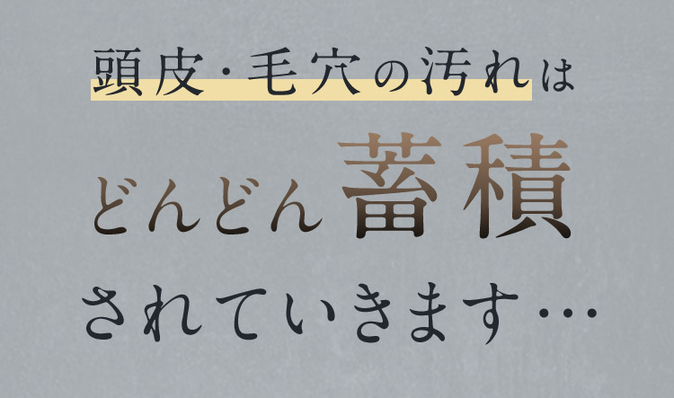頭皮・毛穴の汚れはどんどん蓄積されていきます…