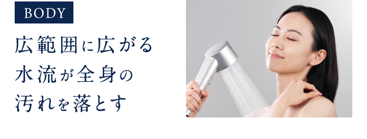 BODY広範囲に広がる水流が全身の汚れを落とす