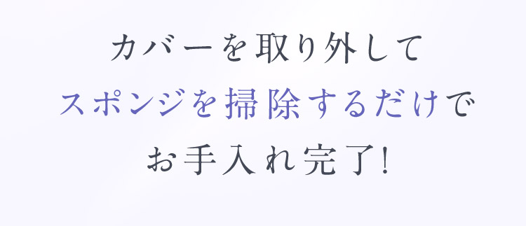カバーを取り外してスポンジを掃除するだけでお手入れ完了！