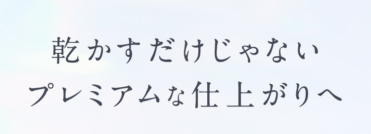 乾かすだけじゃないプレミアムな仕上がりへ