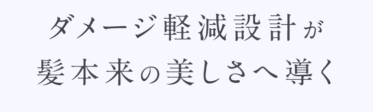 ダメージ軽減設計が髪本来の美しさへ導く