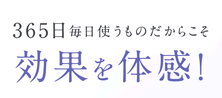 365日毎日使うものだからこそ効果を体感！