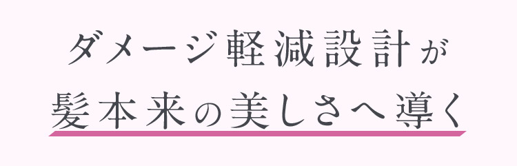 ダメージ軽減設計が髪本来の美しさへ導く