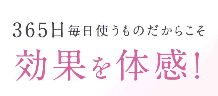 365日毎日使うものだからこそ効果を体感！